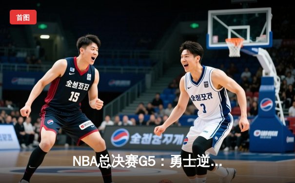 NBA总决赛G5：勇士逆转凯尔特人夺赛点 库里三分雨浇灭绿军反扑