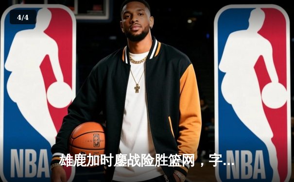 雄鹿加时鏖战险胜篮网，字母哥44分主宰关键时刻 - 4