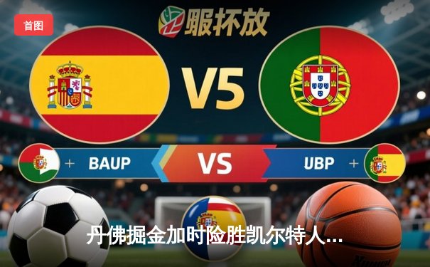 丹佛掘金加时险胜凯尔特人，约基奇34+12+9主宰天王山之战